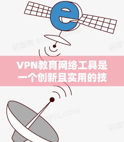 VPN教育网络工具是一个创新且实用的技术领域，能够帮助学习者更好地获取知识。以下是对该领域的一些详细分析和总结