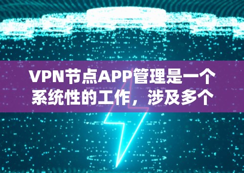 VPN节点APP管理是一个系统性的工作，涉及多个步骤和注意事项。以下是详细的指南