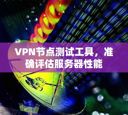 VPN节点测试工具，准确评估服务器性能