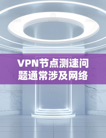 VPN节点测速问题通常涉及网络速度较慢或卡顿，以下是一些解决方案