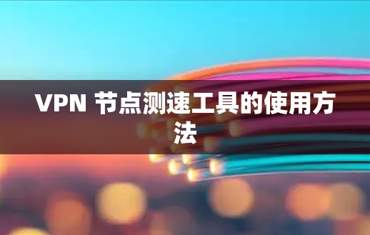 VPN 节点测速工具的使用方法