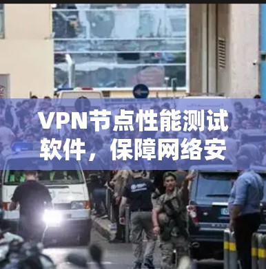 VPN节点性能测试软件，保障网络安全的高效工具