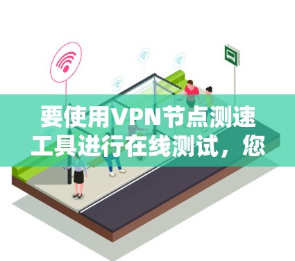要使用VPN节点测速工具进行在线测试，您可以按照以下步骤操作