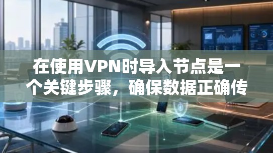 在使用VPN时导入节点是一个关键步骤，确保数据正确传输和网络稳定性。以下是一步步的指南，帮助您顺利导入节点