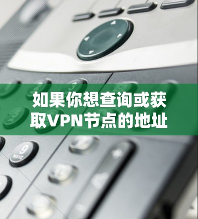 如果你想查询或获取VPN节点的地址，可以按照以下步骤进行