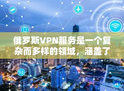 俄罗斯VPN服务是一个复杂而多样的领域，涵盖了多种技术方案和使用方式。以下是对俄罗斯VPN服务的详细介绍