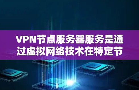 VPN节点服务器服务是通过虚拟网络技术在特定节点上的服务器，负责处理VPN请求，如加密通信和数据传输。以下是对该主题的详细总结和解释