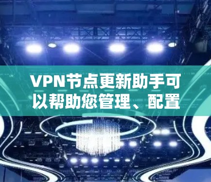 VPN节点更新助手可以帮助您管理、配置和维护VPN节点，确保网络的安全性和稳定性。以下是一些可能的配置和管理步骤，您可以根据具体需求进行调整
