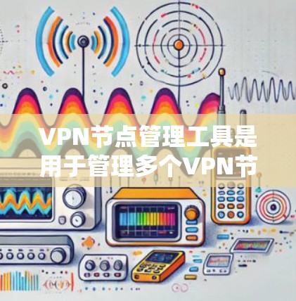 VPN节点管理工具是用于管理多个VPN节点的工具，旨在保障网络的安全性和用户数据的隐私。以下是对这些工具的详细介绍