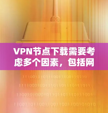 VPN节点下载需要考虑多个因素，包括网络配置、用户需求和安全防护。以下是一些步骤和建议，帮助您在VPN节点下载过程中顺利进行