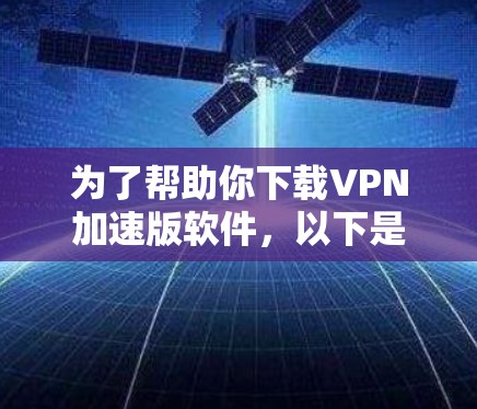 为了帮助你下载VPN加速版软件,以下是一些步骤和建议 为了帮助你下载VPN加速版软件,以下是一些步骤和建议