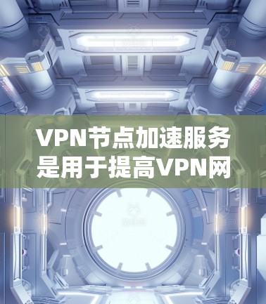 VPN节点加速服务是用于提高VPN网络性能的重要工具。以下是对该服务的详细总结和建议 VPN节点加速服务是用于提高VPN网络性能的重要工具。以下是对该服务的详细总结和建议