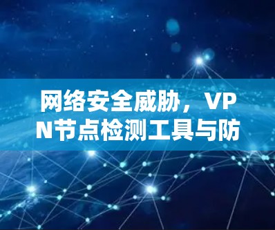 网络安全威胁,VPN节点检测工具与防范策略 网络安全威胁,VPN节点检测工具与防范策略