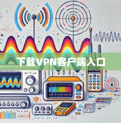 下载VPN客户端入口 下载VPN客户端入口