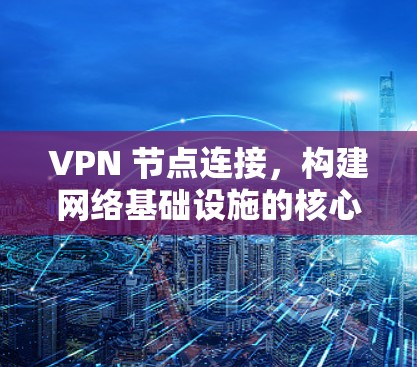 VPN 节点连接,构建网络基础设施的核心要素 VPN 节点连接,构建网络基础设施的核心要素