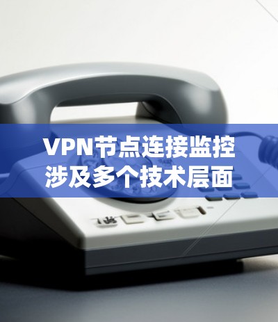 VPN节点连接监控涉及多个技术层面,包括配置、安全、使用和问题处理。以下是一个系统化的总结和建议 VPN节点连接监控涉及多个技术层面,包括配置、安全、使用和问题处理。以下是一个系统化的总结和建议