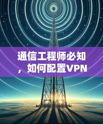 通信工程师必知,如何配置VPN节点 通信工程师必知,如何配置VPN节点