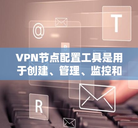 VPN节点配置工具是用于创建、管理、监控和维护VPN网络的软件应用。以下是该工具的主要功能和步骤 VPN节点配置工具是用于创建、管理、监控和维护VPN网络的软件应用。以下是该工具的主要功能和步骤