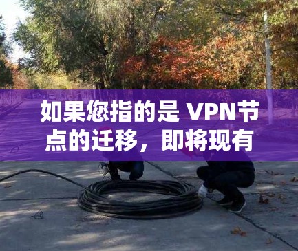 如果您指的是 VPN节点的迁移,即将现有VPN服务器从一个平台迁移到另一个平台,以下是常见的步骤和注意事项 如果您指的是 VPN节点的迁移,即将现有VPN服务器从一个平台迁移到另一个平台,以下是常见的步骤和注意事项