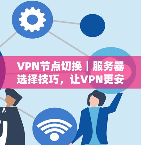 VPN节点切换|服务器选择技巧,让VPN更安全、更高效 VPN节点切换|服务器选择技巧,让VPN更安全、更高效