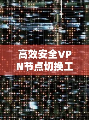 高效安全VPN节点切换工具 高效安全VPN节点切换工具