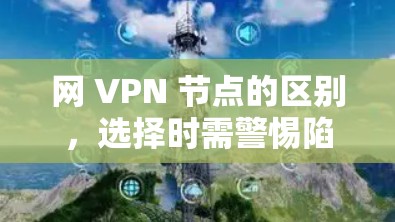 网 VPN 节点的区别,选择时需警惕陷阱 网 VPN 节点的区别,选择时需警惕陷阱