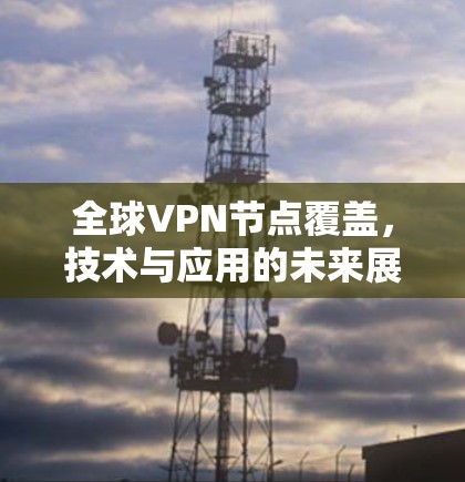 全球VPN节点覆盖,技术与应用的未来展望 全球VPN节点覆盖,技术与应用的未来展望