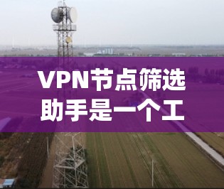 VPN节点筛选助手是一个工具,用于过滤和筛选潜在的VPN节点。以下是一个系统的筛选过程和推荐步骤 VPN节点筛选助手是一个工具,用于过滤和筛选潜在的VPN节点。以下是一个系统的筛选过程和推荐步骤