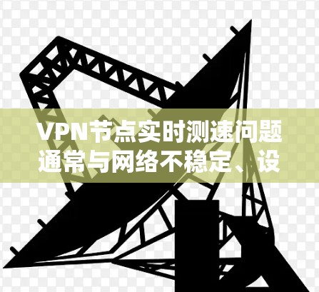 VPN节点实时测速问题通常与网络不稳定、设备老化、硬件配置不足以及软件兼容性问题有关。以下是关于如何检测和解决 VPN 节点测速问题的详细步骤和建议 VPN节点实时测速问题通常与网络不稳定、设备老化、硬件配置不足以及软件兼容性问题有关。以下是关于如何检测和解决 VPN 节点测速问题的详细步骤和建议