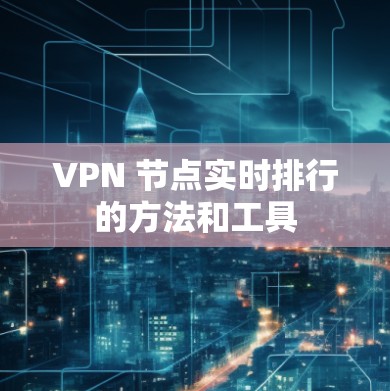 VPN 节点实时排行的方法和工具 VPN 节点实时排行的方法和工具