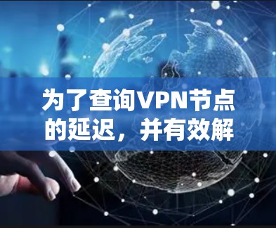 为了查询VPN节点的延迟，并有效解决问题，可以按照以下步骤操作