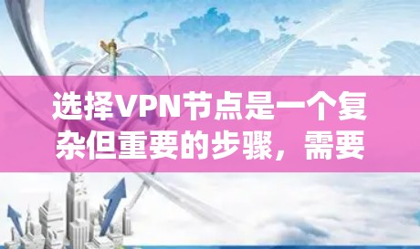 选择VPN节点是一个复杂但重要的步骤，需要综合考虑多个因素。以下是一个系统化的指南，帮助您做出明智的选择