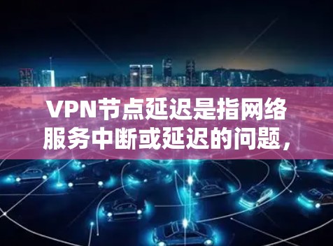 VPN节点延迟是指网络服务中断或延迟的问题，通常在访问VPN服务器时会遇到。以下是一些常见解决方案和方法，帮助你优化VPN连接，减少延迟