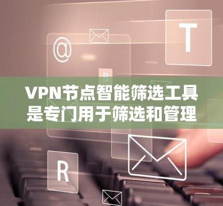VPN节点智能筛选工具是专门用于筛选和管理VPN节点的自动化工具，旨在提高VPN流量管理的效率和安全性。以下是对该工具的详细分析和总结