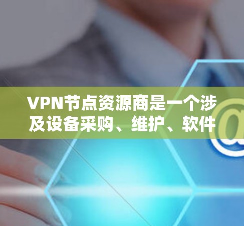 VPN节点资源商是一个涉及设备采购、维护、软件管理以及网络优化的行业，以下是其主要特点和运作方式的详细总结