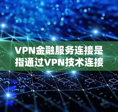 VPN金融服务连接是指通过VPN技术连接到外部网络资源，从而获取金融服务（如银行、保险等）的远程服务。以下是VPN金融服务连接的关键点和步骤
