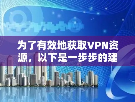 为了有效地获取VPN资源，以下是一步步的建议和推荐