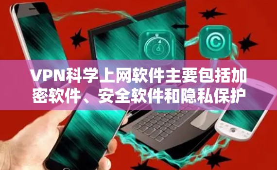 VPN科学上网软件主要包括加密软件、安全软件和隐私保护软件，每个类型都有其独特的特点和使用场景，具体选择时需根据需求和限制进行考虑