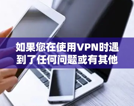 如果您在使用VPN时遇到了任何问题或有其他疑问，请告诉我，我会尽力帮助您解答