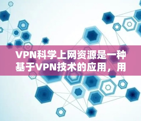 VPN科学上网资源是一种基于VPN技术的应用，用于在没有访问原始互联网的情况下在线获取或研究科学资料。以下是该主题的详细分析