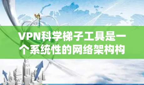 VPN科学梯子工具是一个系统性的网络架构构建工具，主要涉及以下几个关键领域