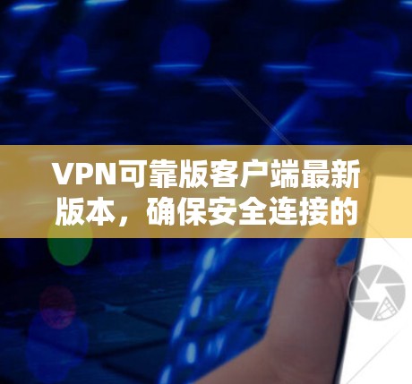 VPN可靠版客户端最新版本，确保安全连接的可靠选择