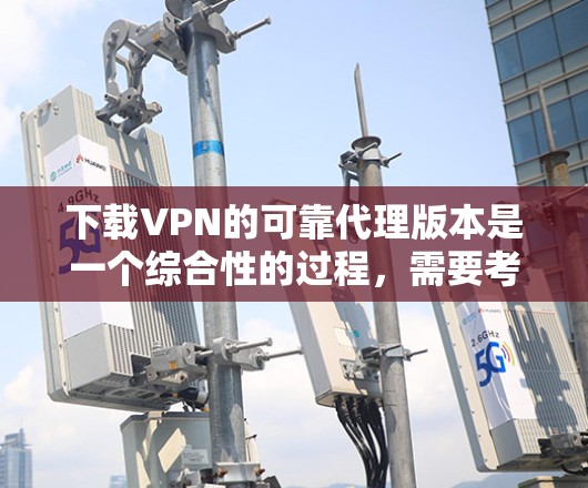 下载VPN的可靠代理版本是一个综合性的过程，需要考虑多个因素以确保安全和可靠性。以下是一个步骤指南，帮助您下载并使用可靠的VPN代理