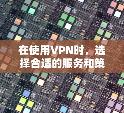 在使用VPN时，选择合适的服务和策略非常重要。以下是一步步的建议和整理，帮助您更好地理解如何选择和使用VPN