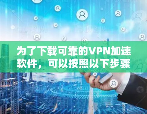 为了下载可靠的VPN加速软件，可以按照以下步骤进行