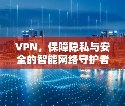 VPN，保障隐私与安全的智能网络守护者