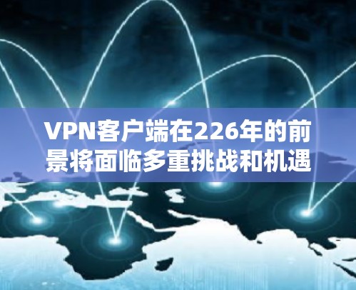 VPN客户端在226年的前景将面临多重挑战和机遇。以下是对这一领域的分析和展望