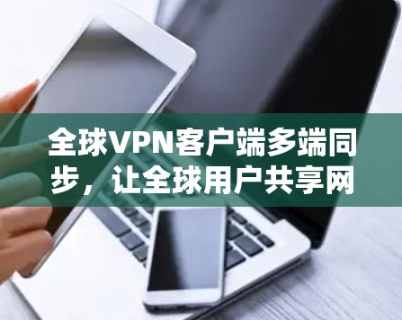 全球VPN客户端多端同步，让全球用户共享网络设备