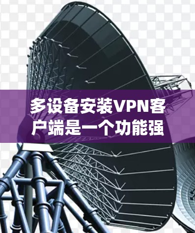 多设备安装VPN客户端是一个功能强大的操作，允许您在同一App上连接到多个设备，如手机、电脑或平板。以下是一个详细的指南，帮助您在不同设备上安装和使用VPN客户端