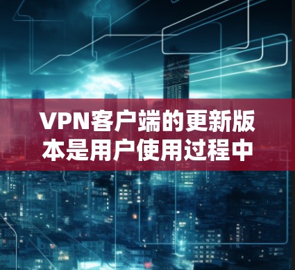 VPN客户端的更新版本是用户使用过程中非常重要的一环，因为每个版本都有不同的功能、性能和安全措施。以下是对VPN客户端的更新版本的详细介绍